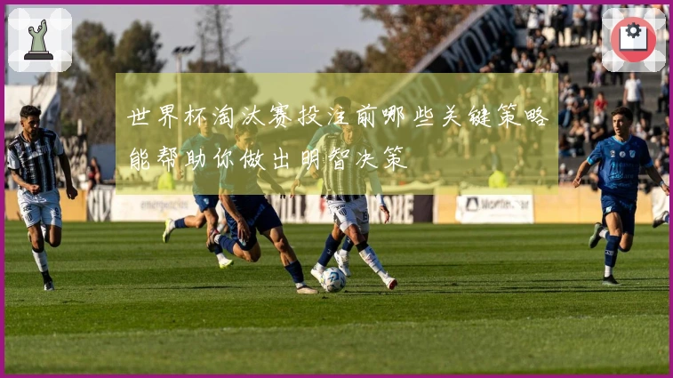 世界杯淘汰赛投注前哪些关键策略能帮助你做出明智决策