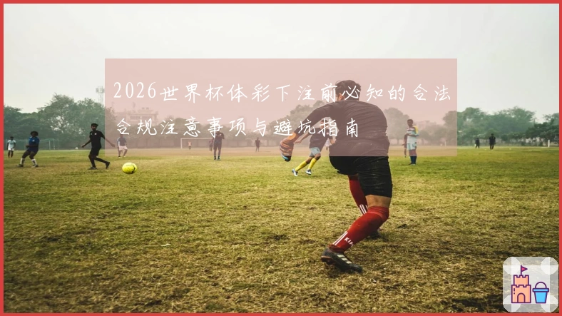 2026世界杯体彩下注前必知的合法合规注意事项与避坑指南