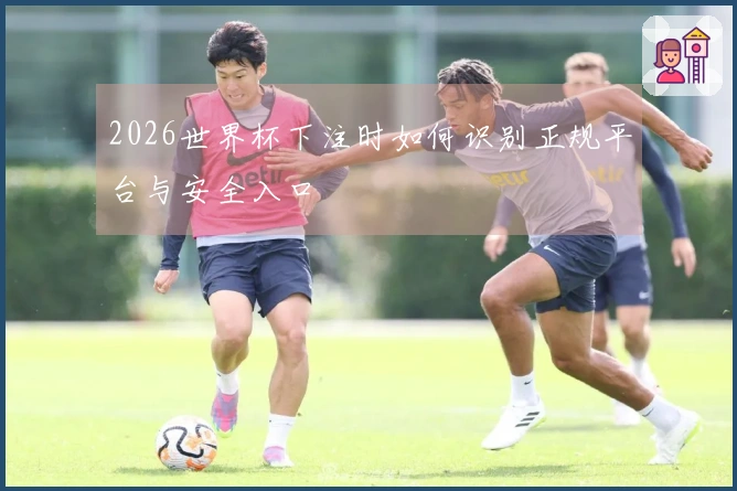 2026世界杯下注时如何识别正规平台与安全入口