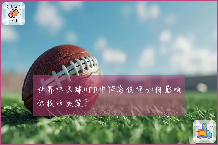 世界杯买球app中阵容伤停如何影响你投注决策？