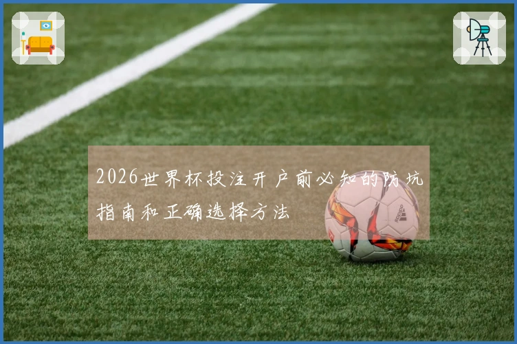 2026世界杯投注开户前必知的防坑指南和正确选择方法