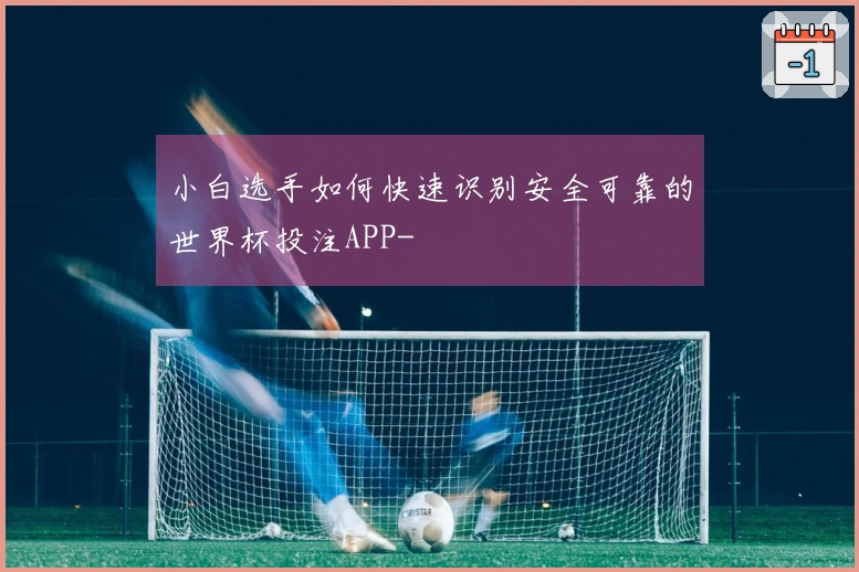 小白选手如何快速识别安全可靠的世界杯投注APP-
