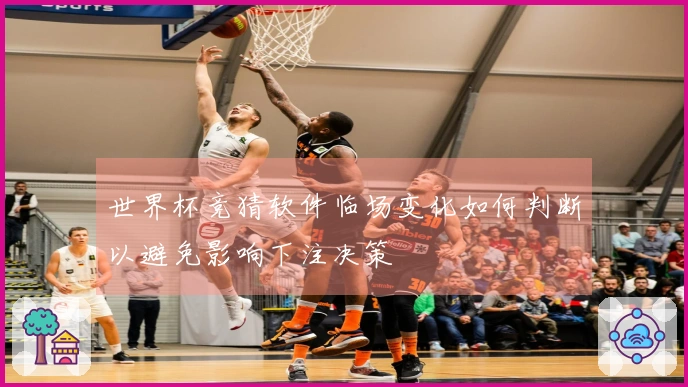 世界杯竞猜软件临场变化如何判断以避免影响下注决策