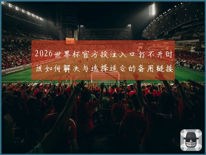 2026世界杯官方投注入口打不开时该如何解决与选择适合的备用链接