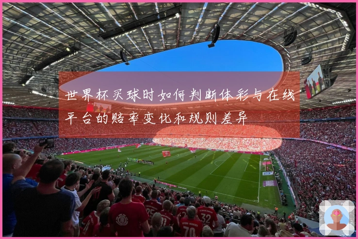 世界杯买球时如何判断体彩与在线平台的赔率变化和规则差异