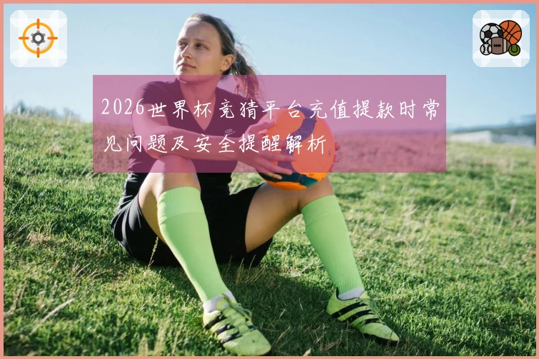 2026世界杯竞猜平台充值提款时常见问题及安全提醒解析