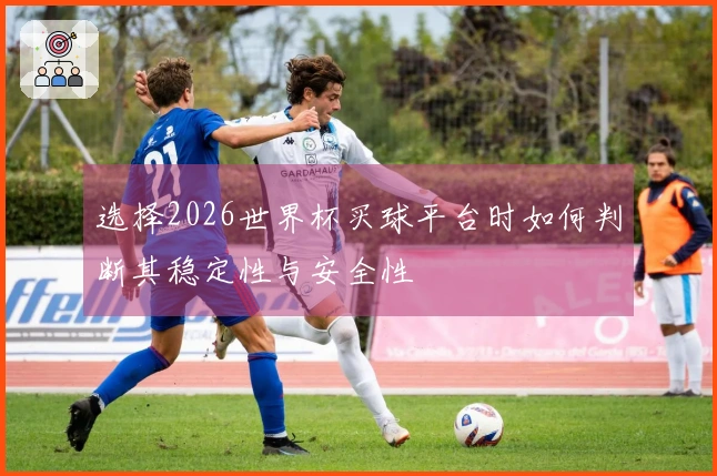 选择2026世界杯买球平台时如何判断其稳定性与安全性
