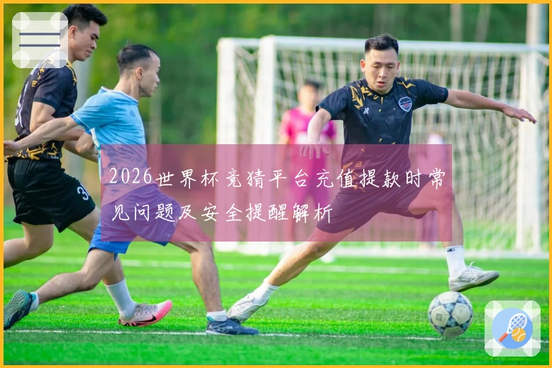 2026世界杯竞猜平台充值提款时常见问题及安全提醒解析
