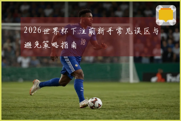 2026世界杯下注前新手常见误区与避免策略指南