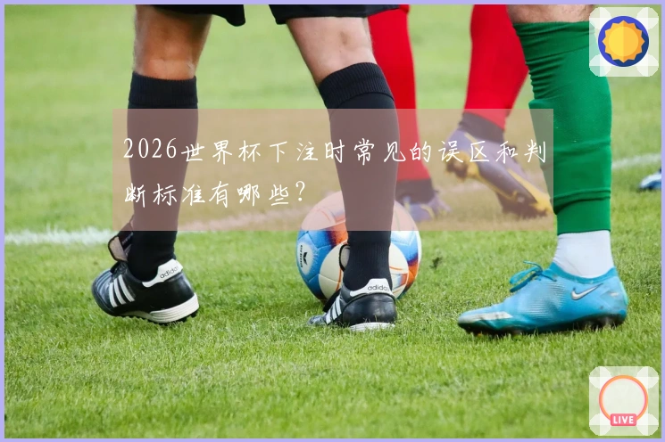 2026世界杯下注时常见的误区和判断标准有哪些？