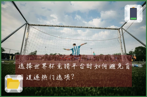 选择世界杯竞猜平台时如何避免盲目追逐热门选项?