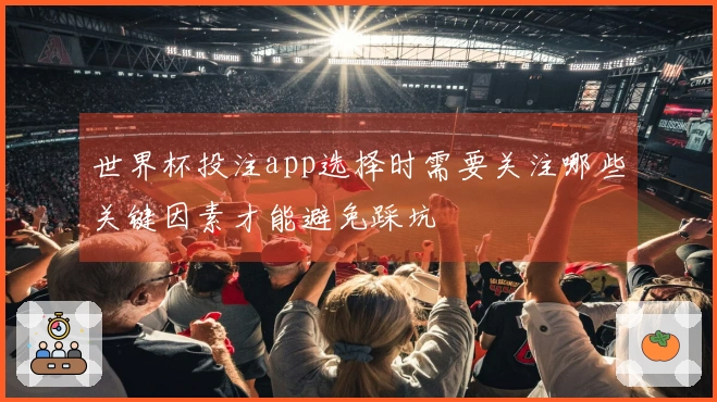 世界杯投注app选择时需要关注哪些关键因素才能避免踩坑