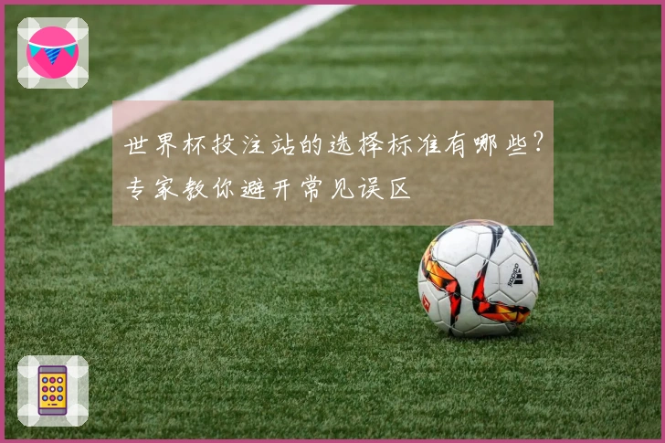 世界杯投注站的选择标准有哪些？专家教你避开常见误区