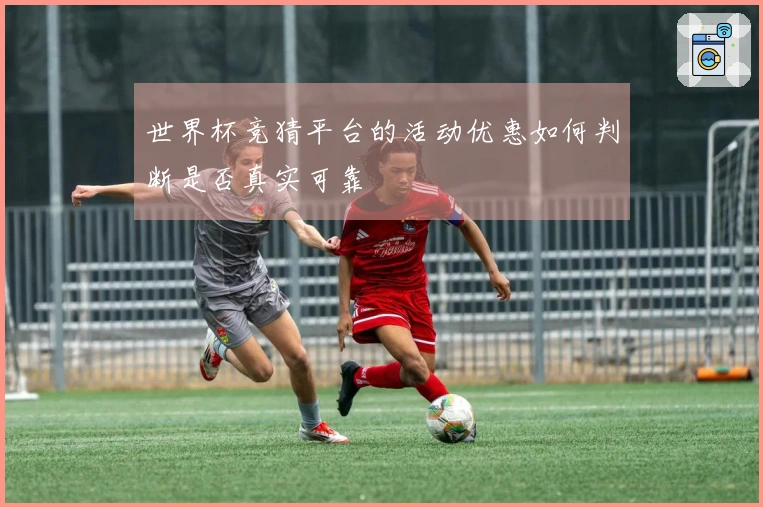世界杯竞猜平台的活动优惠如何判断是否真实可靠