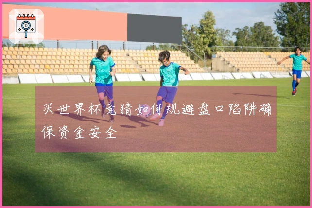 买世界杯竞猜如何规避盘口陷阱确保资金安全
