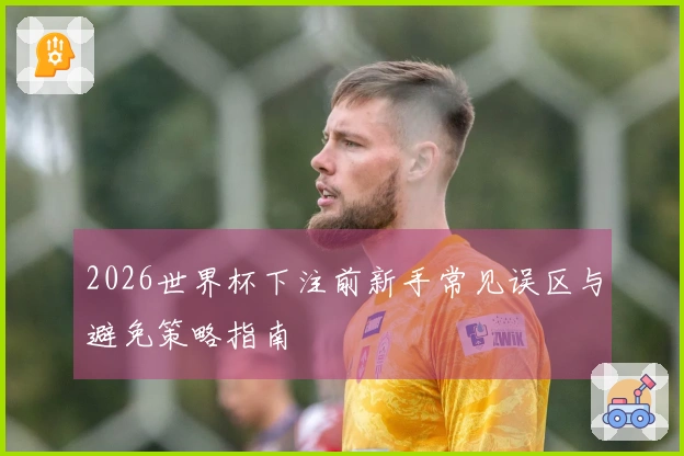 2026世界杯下注前新手常见误区与避免策略指南