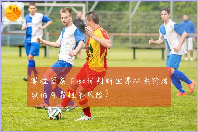 赛程密集下如何判断世界杯竞猜活动的可靠性和风险？