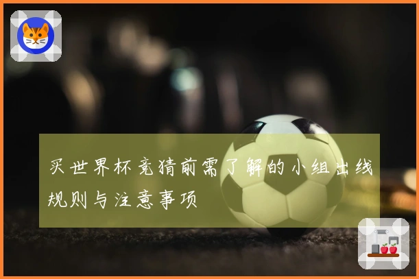 买世界杯竞猜前需了解的小组出线规则与注意事项
