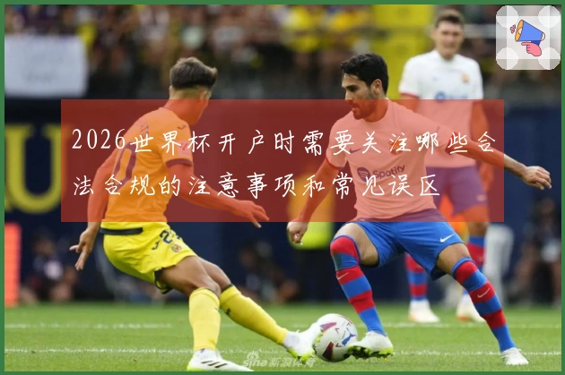 2026世界杯开户时需要关注哪些合法合规的注意事项和常见误区