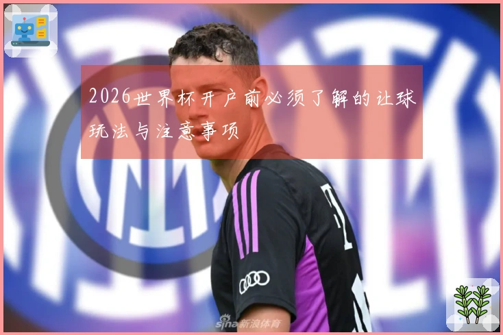 2026世界杯开户前必须了解的让球玩法与注意事项