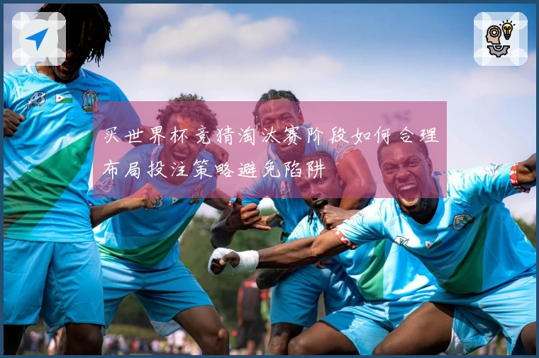 买世界杯竞猜淘汰赛阶段如何合理布局投注策略避免陷阱