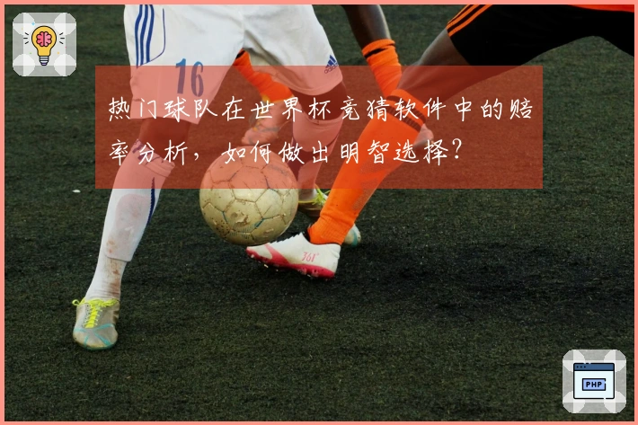 热门球队在世界杯竞猜软件中的赔率分析，如何做出明智选择？