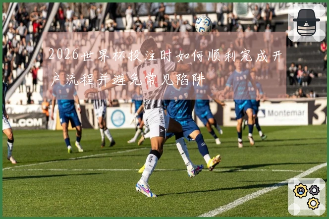 2026世界杯投注时如何顺利完成开户流程并避免常见陷阱