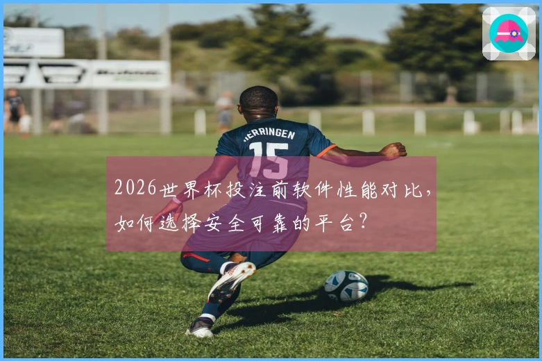 2026世界杯投注前软件性能对比，如何选择安全可靠的平台？