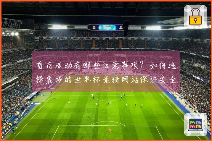 首存活动有哪些注意事项？如何选择靠谱的世界杯竞猜网站保证安全性？