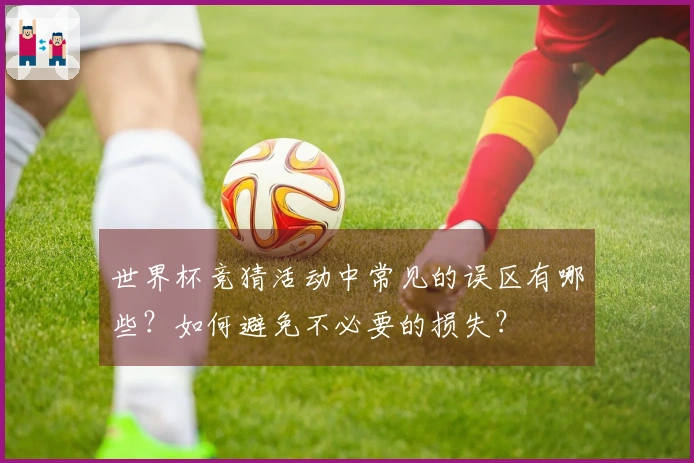 世界杯竞猜活动中常见的误区有哪些？如何避免不必要的损失？