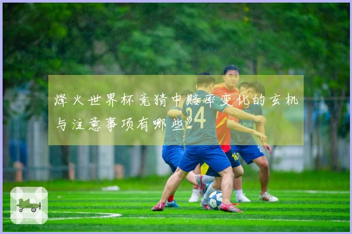 烽火世界杯竞猜中赔率变化的玄机与注意事项有哪些？