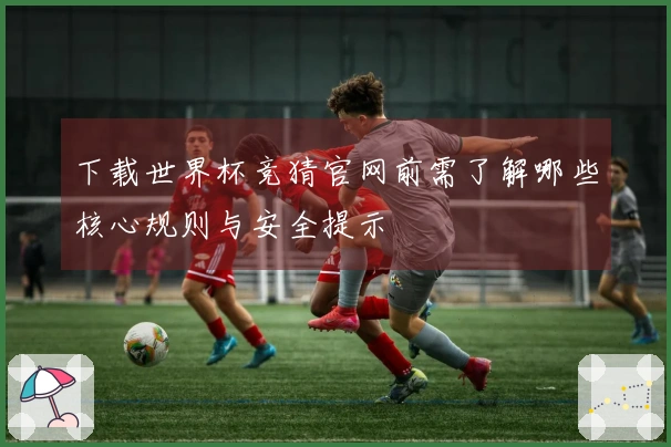下载世界杯竞猜官网前需了解哪些核心规则与安全提示