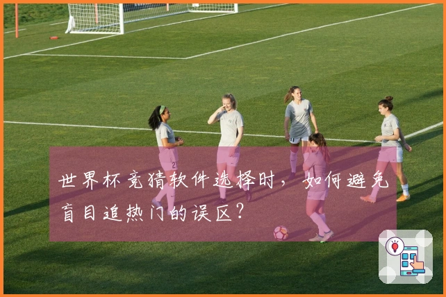 世界杯竞猜软件选择时，如何避免盲目追热门的误区？