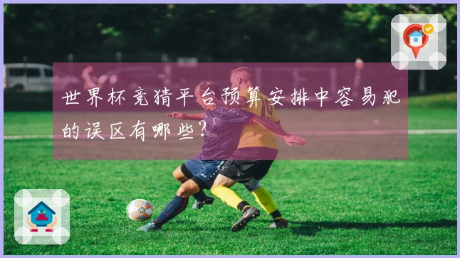 世界杯竞猜平台预算安排中容易犯的误区有哪些?