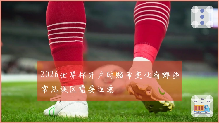 2026世界杯开户时赔率变化有哪些常见误区需要注意