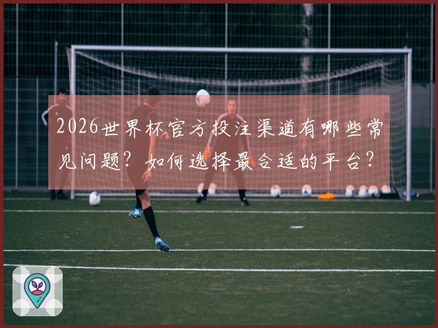 2026世界杯官方投注渠道有哪些常见问题？如何选择最合适的平台？