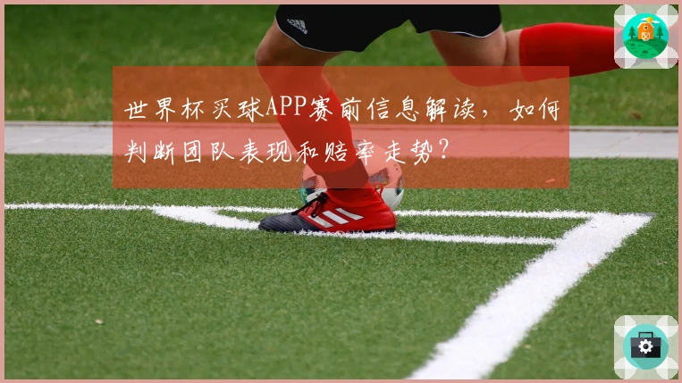 世界杯买球APP赛前信息解读，如何判断团队表现和赔率走势？