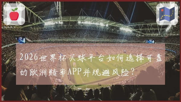 2026世界杯买球平台如何选择可靠的欧洲赔率APP并规避风险？