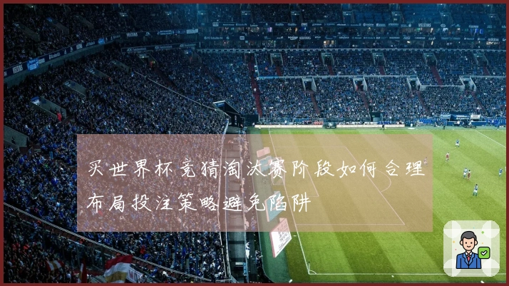 买世界杯竞猜淘汰赛阶段如何合理布局投注策略避免陷阱
