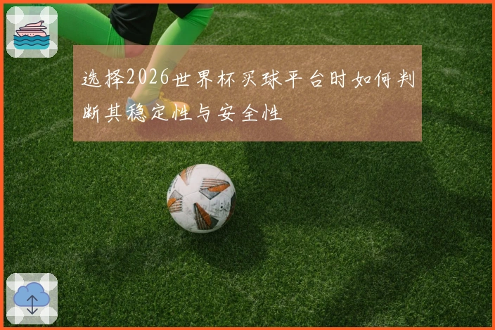 选择2026世界杯买球平台时如何判断其稳定性与安全性