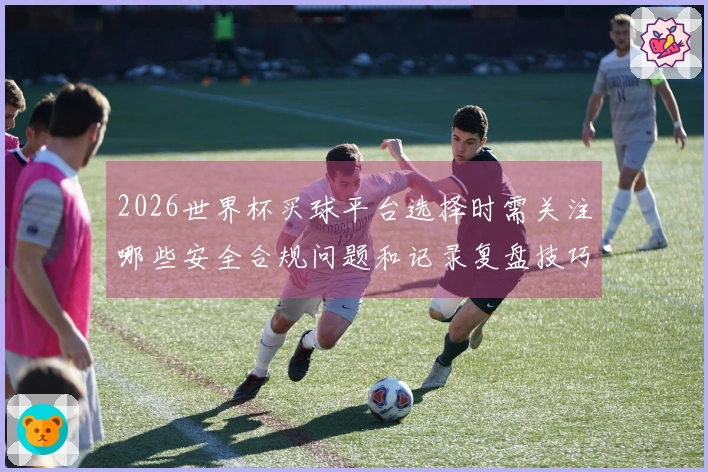 2026世界杯买球平台选择时需关注哪些安全合规问题和记录复盘技巧