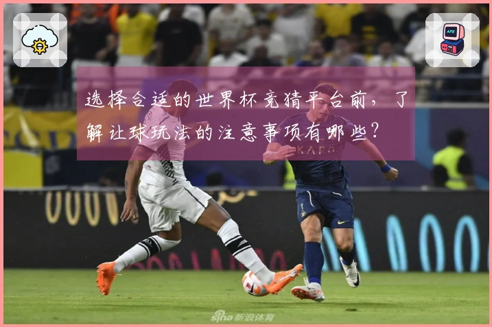 选择合适的世界杯竞猜平台前，了解让球玩法的注意事项有哪些？
