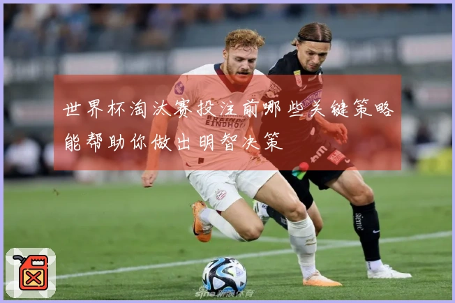 世界杯淘汰赛投注前哪些关键策略能帮助你做出明智决策