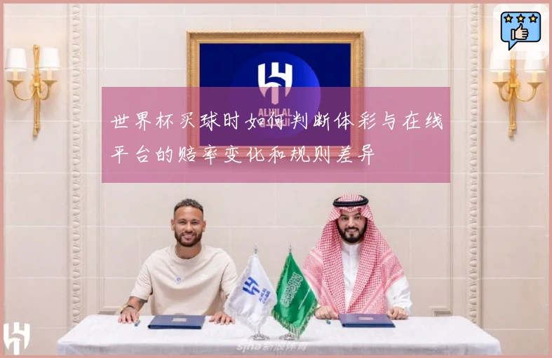 世界杯买球时如何判断体彩与在线平台的赔率变化和规则差异