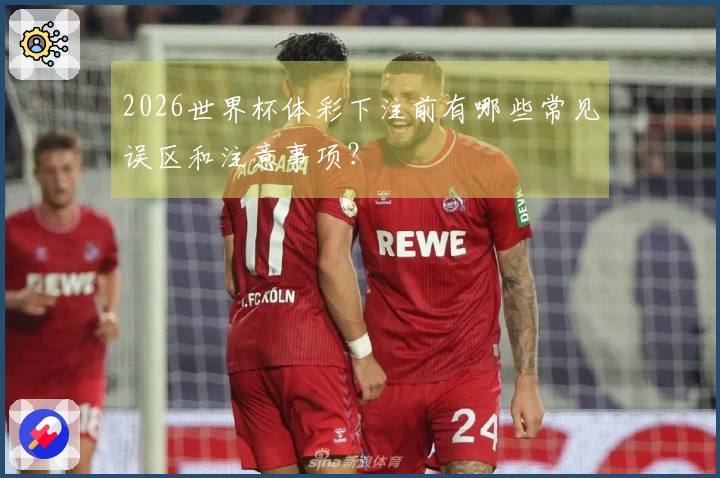 2026世界杯体彩下注前有哪些常见误区和注意事项？