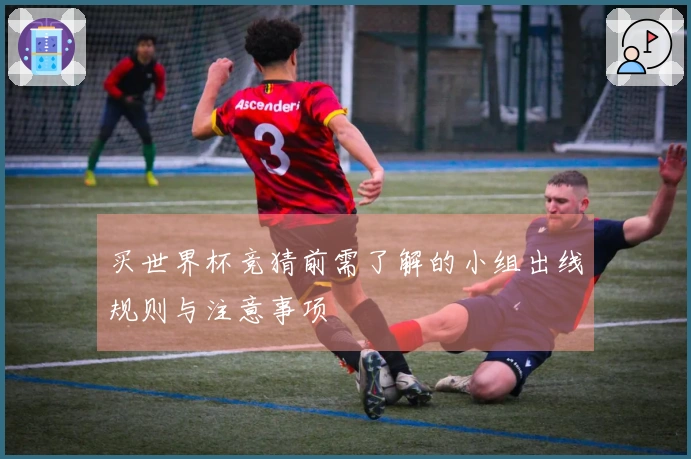 买世界杯竞猜前需了解的小组出线规则与注意事项