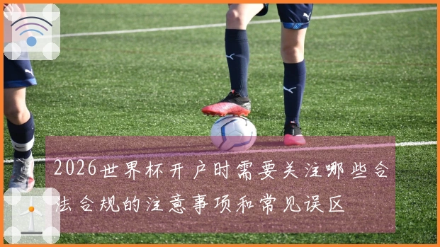 2026世界杯开户时需要关注哪些合法合规的注意事项和常见误区