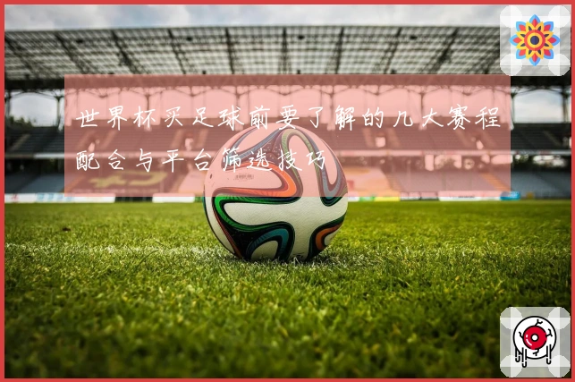 世界杯买足球前要了解的几大赛程配合与平台筛选技巧