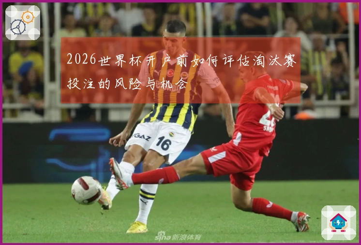 2026世界杯开户前如何评估淘汰赛投注的风险与机会