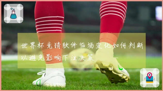 世界杯竞猜软件临场变化如何判断以避免影响下注决策